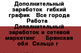 Дополнительный заработок, гибкий график - Все города Работа » Дополнительный заработок и сетевой маркетинг   . Брянская обл.,Сельцо г.